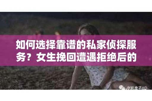 如何选择靠谱的私家侦探服务?女生挽回遭遇拒绝后的调查怎么办? 如何选择靠谱的私家侦探服务?女生挽回遭遇拒绝后的调查怎么办?