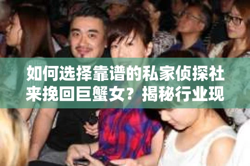 如何选择靠谱的私家侦探社来挽回巨蟹女?揭秘行业现状与陷阱,让你轻松避坑 如何选择靠谱的私家侦探社来挽回巨蟹女?揭秘行业现状与陷阱,让你轻松避坑