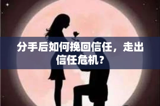 分手后如何挽回信任，走出信任危机？