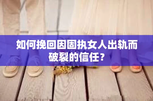 如何挽回因固执女人出轨而破裂的信任？