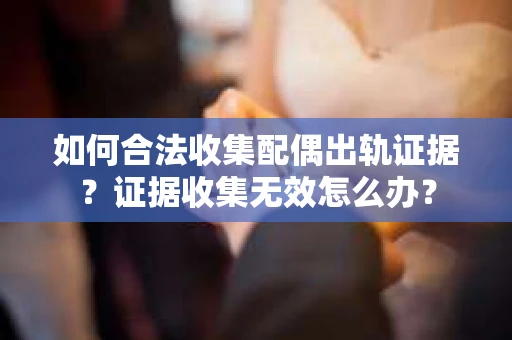 如何合法收集配偶出轨证据？证据收集无效怎么办？