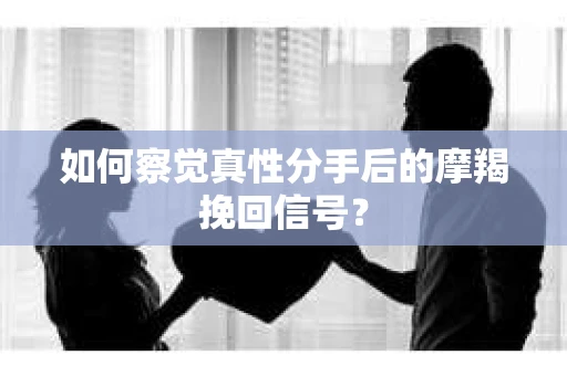 如何察觉真性分手后的摩羯挽回信号？