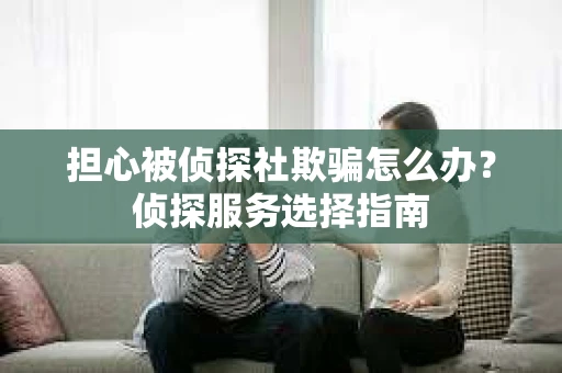 担心被侦探社欺骗怎么办？侦探服务选择指南