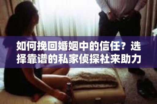 如何挽回婚姻中的信任？选择靠谱的私家侦探社来助力
