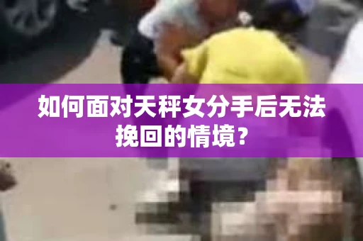 如何面对天秤女分手后无法挽回的情境？