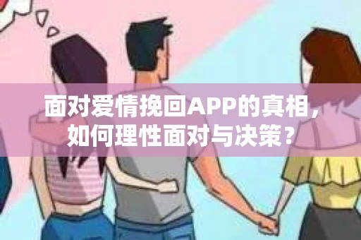 面对爱情挽回APP的真相，如何理性面对与决策？