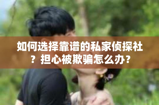 如何选择靠谱的私家侦探社？担心被欺骗怎么办？
