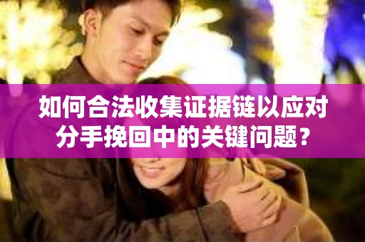 如何合法收集证据链以应对分手挽回中的关键问题？