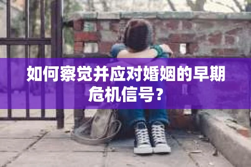 如何察觉并应对婚姻的早期危机信号？