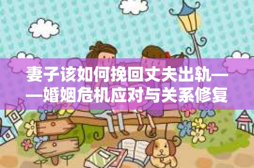 妻子该如何挽回丈夫出轨——婚姻危机应对与关系修复全攻略