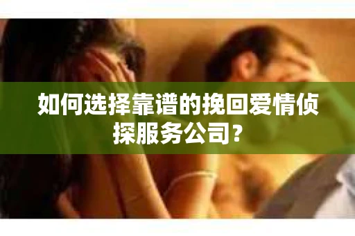 如何选择靠谱的挽回爱情侦探服务公司？