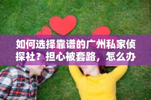 如何选择靠谱的广州私家侦探社？担心被套路，怎么办？