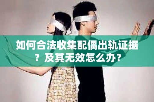 如何合法收集配偶出轨证据？及其无效怎么办？