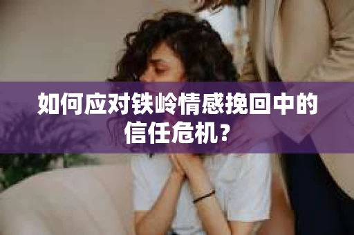 如何应对铁岭情感挽回中的信任危机? 如何应对铁岭情感挽回中的信任危机?
