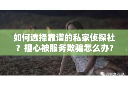 如何选择靠谱的私家侦探社？担心被服务欺骗怎么办？