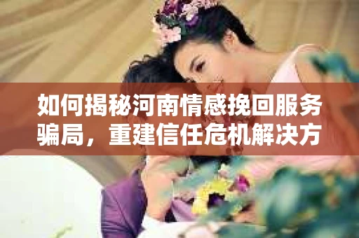 如何揭秘河南情感挽回服务骗局，重建信任危机解决方案？
