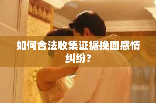 如何合法收集证据挽回感情纠纷？
