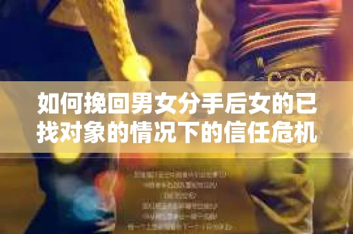 如何挽回男女分手后女的已找对象的情况下的信任危机？