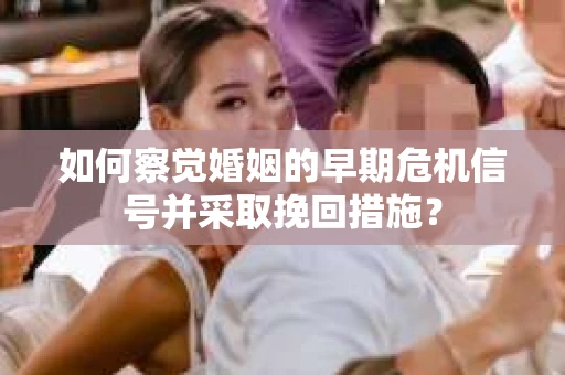 如何察觉婚姻的早期危机信号并采取挽回措施? 如何察觉婚姻的早期危机信号并采取挽回措施?