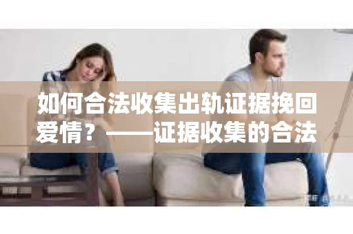 如何合法收集出轨证据挽回爱情？——证据收集的合法性与有效性解析