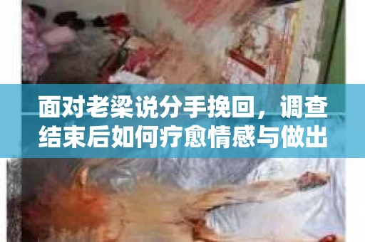 面对老梁说分手挽回，调查结束后如何疗愈情感与做出人生决策？