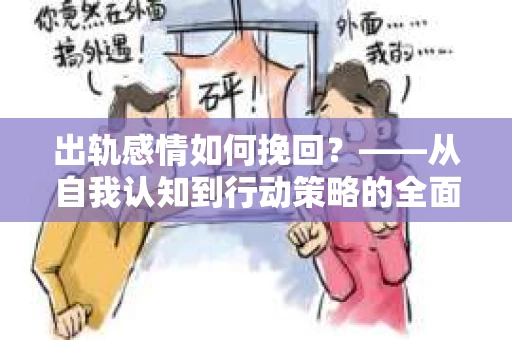 出轨感情如何挽回？——从自我认知到行动策略的全面解析