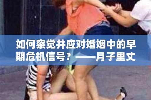 如何察觉并应对婚姻中的早期危机信号？——月子里丈夫出轨后的挽回策略