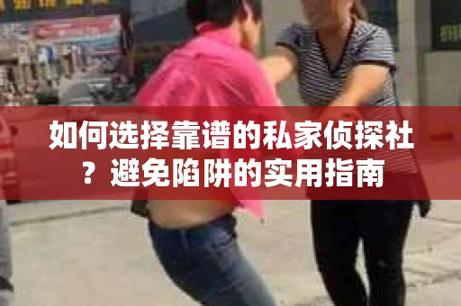 如何选择靠谱的私家侦探社？避免陷阱的实用指南