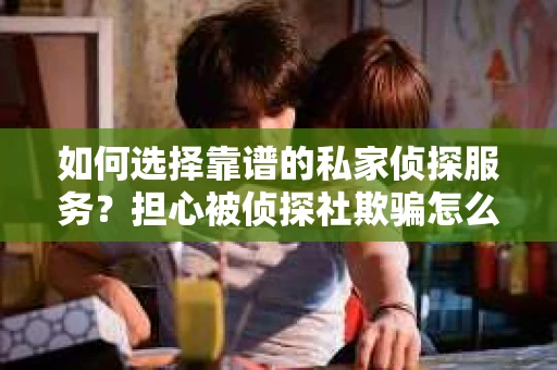 如何选择靠谱的私家侦探服务？担心被侦探社欺骗怎么办？