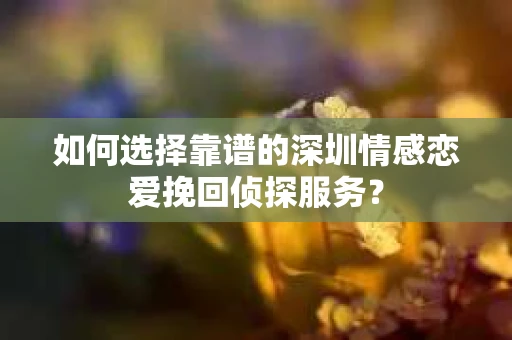 如何选择靠谱的深圳情感恋爱挽回侦探服务? 如何选择靠谱的深圳情感恋爱挽回侦探服务?