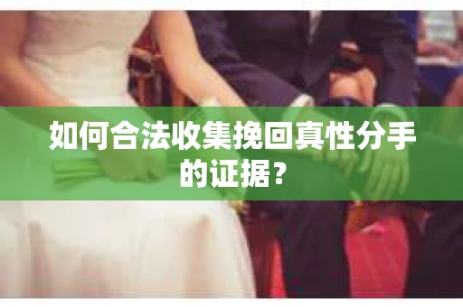 如何合法收集挽回真性分手的证据？