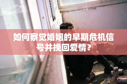 如何察觉婚姻的早期危机信号并挽回爱情？