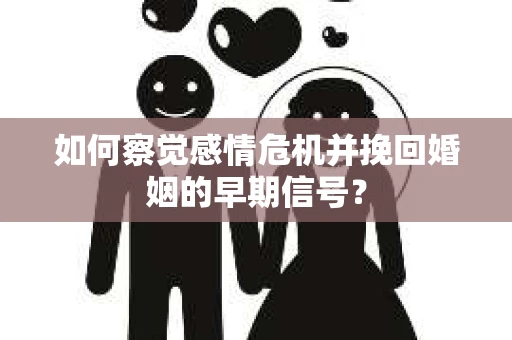 如何察觉感情危机并挽回婚姻的早期信号？