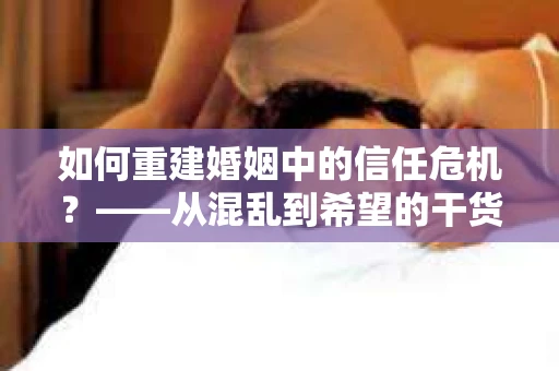 如何重建婚姻中的信任危机？——从混乱到希望的干货指南