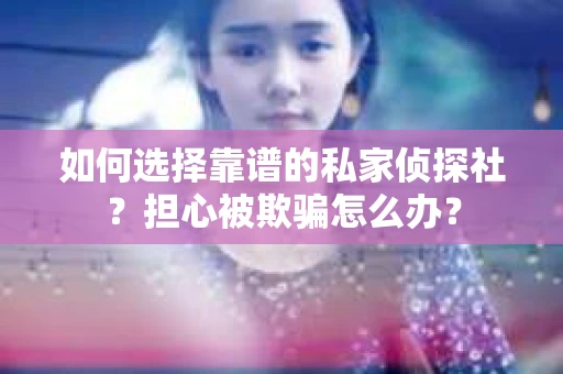 如何选择靠谱的私家侦探社?担心被欺骗怎么办? 如何选择靠谱的私家侦探社?担心被欺骗怎么办?