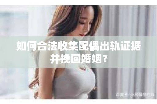 如何合法收集配偶出轨证据并挽回婚姻？