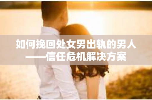 如何挽回处女男出轨的男人——信任危机解决方案