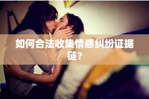 如何合法收集情感纠纷证据链？