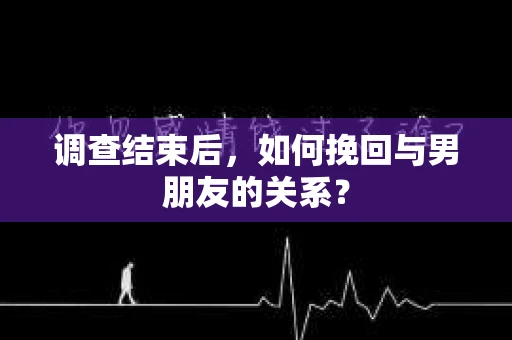 调查结束后，如何挽回与男朋友的关系？