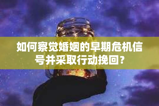 如何察觉婚姻的早期危机信号并采取行动挽回？