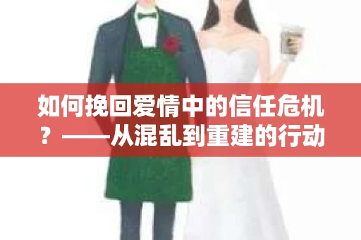 如何挽回爱情中的信任危机？——从混乱到重建的行动指南