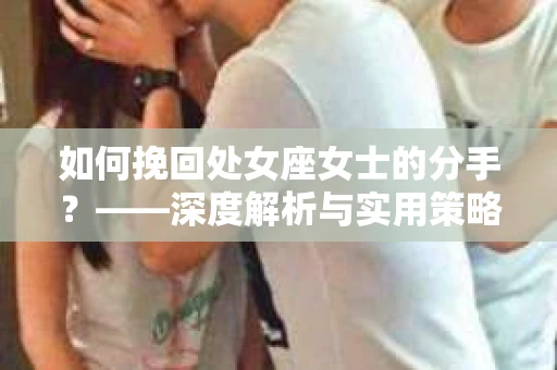如何挽回处女座女士的分手?——深度解析与实用策略 如何挽回处女座女士的分手?——深度解析与实用策略