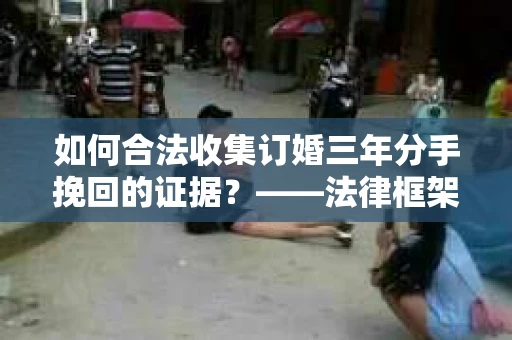 如何合法收集订婚三年分手挽回的证据？——法律框架下的有效证据收集方案