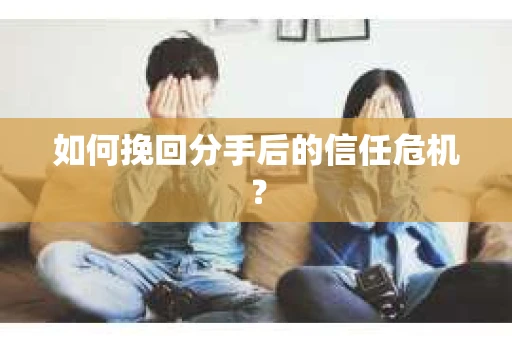如何挽回分手后的信任危机？
