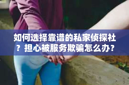 如何选择靠谱的私家侦探社？担心被服务欺骗怎么办？