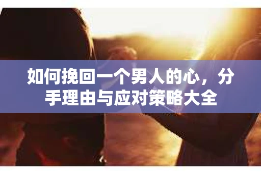 如何挽回一个男人的心，分手理由与应对策略大全