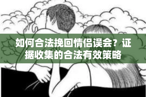 如何合法挽回情侣误会?证据收集的合法有效策略 如何合法挽回情侣误会?证据收集的合法有效策略