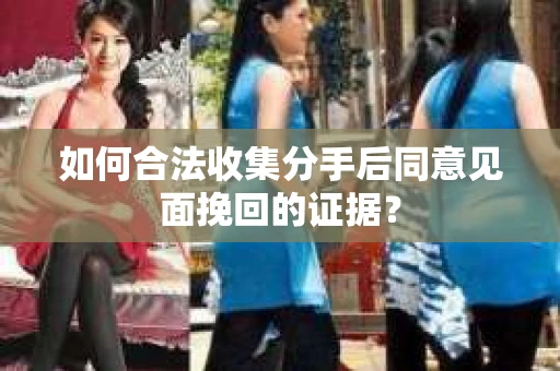 如何合法收集分手后同意见面挽回的证据？