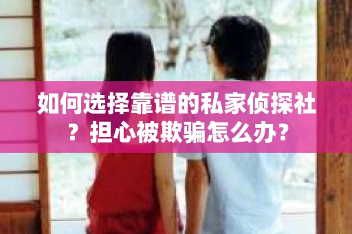 如何选择靠谱的私家侦探社？担心被欺骗怎么办？