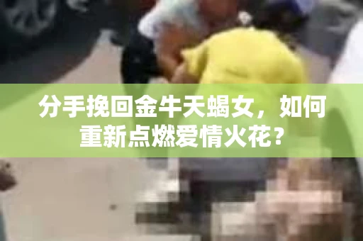 分手挽回金牛天蝎女，如何重新点燃爱情火花？